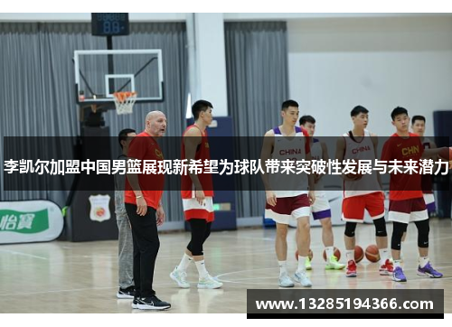 李凯尔加盟中国男篮展现新希望为球队带来突破性发展与未来潜力