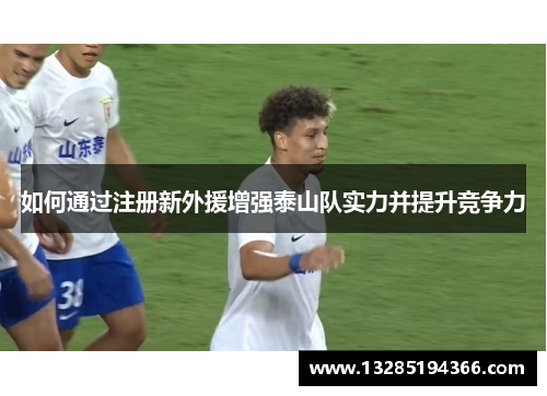 如何通过注册新外援增强泰山队实力并提升竞争力