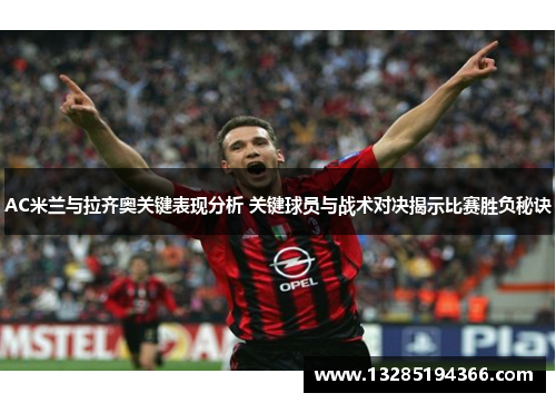AC米兰与拉齐奥关键表现分析 关键球员与战术对决揭示比赛胜负秘诀