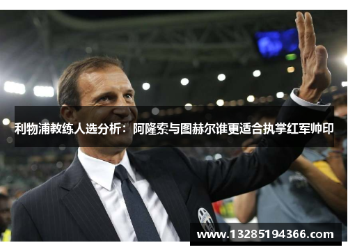 利物浦教练人选分析：阿隆索与图赫尔谁更适合执掌红军帅印