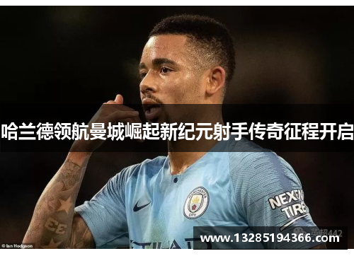 哈兰德领航曼城崛起新纪元射手传奇征程开启 哈兰德领航曼城崛起新纪元射手传奇征程开启
