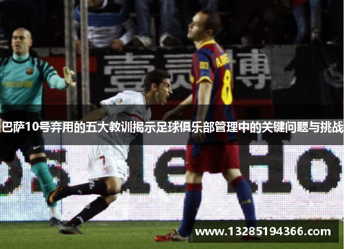 巴萨10号弃用的五大教训揭示足球俱乐部管理中的关键问题与挑战