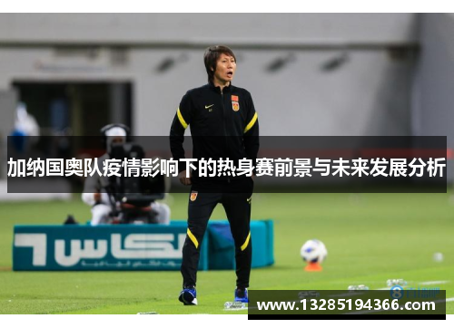 加纳国奥队疫情影响下的热身赛前景与未来发展分析
