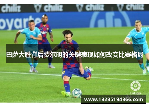 巴萨大胜背后费尔明的关键表现如何改变比赛格局