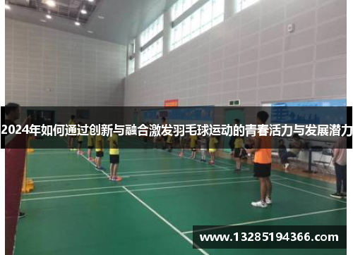 2024年如何通过创新与融合激发羽毛球运动的青春活力与发展潜力