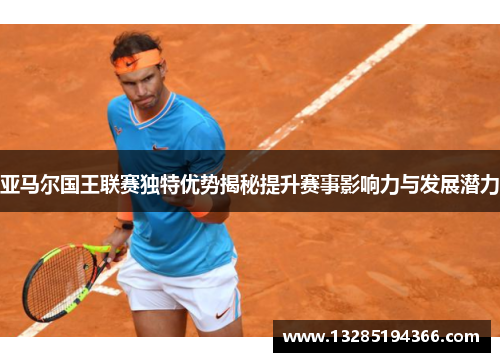 亚马尔国王联赛独特优势揭秘提升赛事影响力与发展潜力
