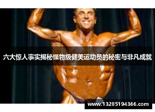 六大惊人事实揭秘怪物级健美运动员的秘密与非凡成就