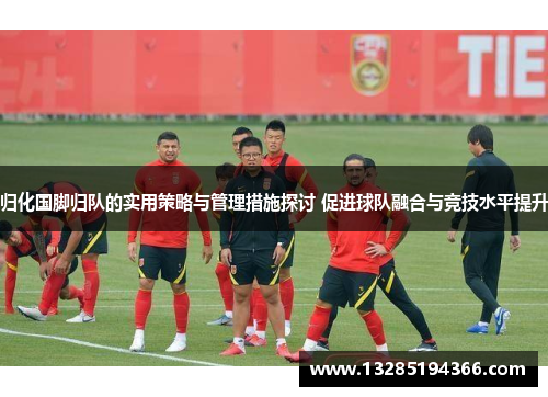归化国脚归队的实用策略与管理措施探讨 促进球队融合与竞技水平提升