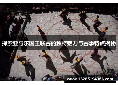 探索亚马尔国王联赛的独特魅力与赛事特点揭秘