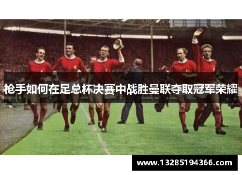枪手如何在足总杯决赛中战胜曼联夺取冠军荣耀