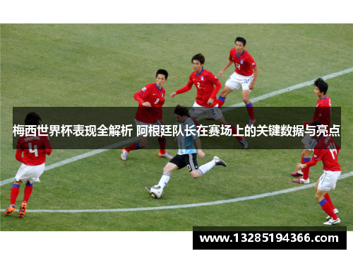 梅西世界杯表现全解析 阿根廷队长在赛场上的关键数据与亮点