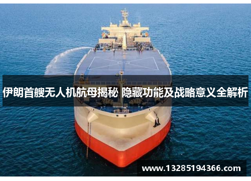 伊朗首艘无人机航母揭秘 隐藏功能及战略意义全解析 伊朗首艘无人机航母揭秘 隐藏功能及战略意义全解析