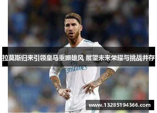 拉莫斯归来引领皇马重振雄风 展望未来荣耀与挑战并存