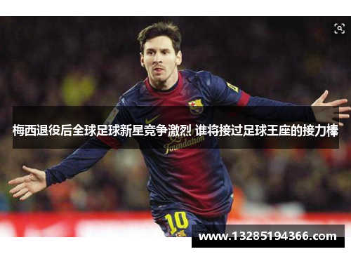 梅西退役后全球足球新星竞争激烈 谁将接过足球王座的接力棒