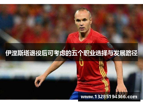 伊涅斯塔退役后可考虑的五个职业选择与发展路径