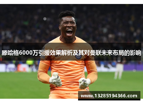 滕哈格6000万引援效果解析及其对曼联未来布局的影响
