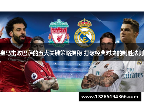 皇马击败巴萨的五大关键策略揭秘 打破经典对决的制胜法则 皇马击败巴萨的五大关键策略揭秘 打破经典对决的制胜法则