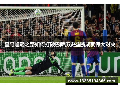 皇马崛起之路如何打破巴萨历史垄断成就伟大对决