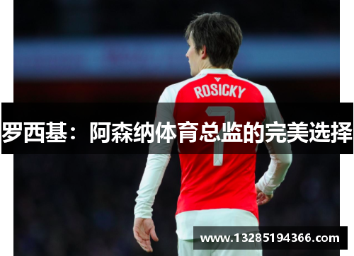 罗西基:阿森纳体育总监的完美选择 罗西基:阿森纳体育总监的完美选择