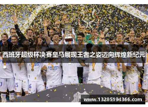 西班牙超级杯决赛皇马展现王者之姿迈向辉煌新纪元