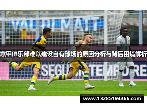 意甲俱乐部难以建设自有球场的原因分析与背后困境解析