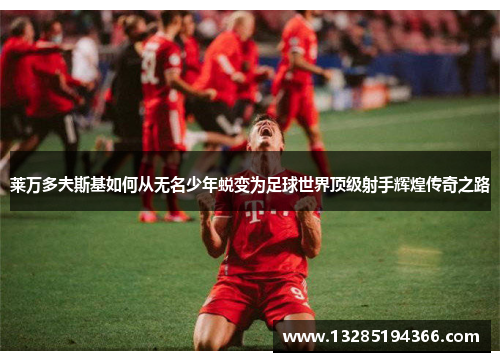 莱万多夫斯基如何从无名少年蜕变为足球世界顶级射手辉煌传奇之路