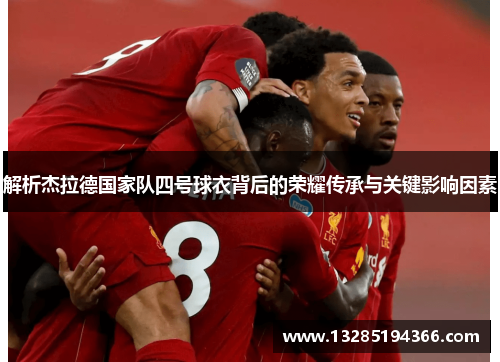 解析杰拉德国家队四号球衣背后的荣耀传承与关键影响因素