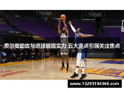 费尔曼助攻与进球展现实力 五大亮点引领关注焦点 费尔曼助攻与进球展现实力 五大亮点引领关注焦点
