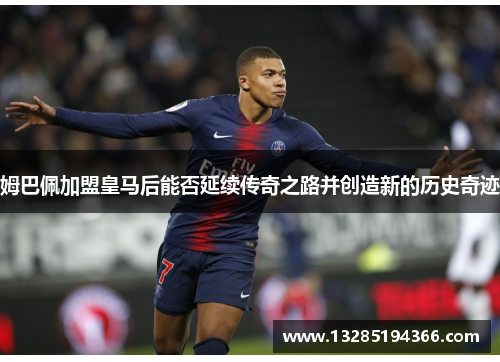 姆巴佩加盟皇马后能否延续传奇之路并创造新的历史奇迹
