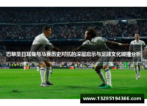 巴黎圣日耳曼与马赛历史对抗的深层启示与足球文化碰撞分析