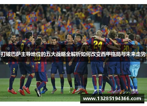 打破巴萨主导地位的五大战略全解析如何改变西甲格局与未来走势