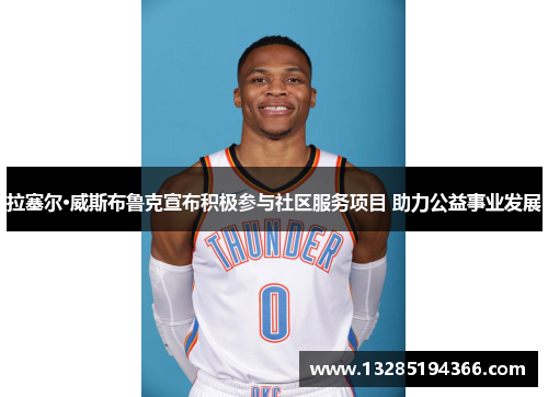 拉塞尔·威斯布鲁克宣布积极参与社区服务项目 助力公益事业发展