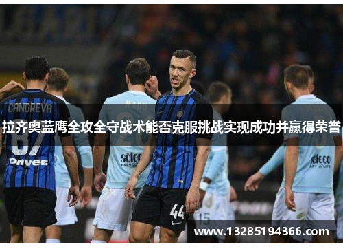 拉齐奥蓝鹰全攻全守战术能否克服挑战实现成功并赢得荣誉 拉齐奥蓝鹰全攻全守战术能否克服挑战实现成功并赢得荣誉