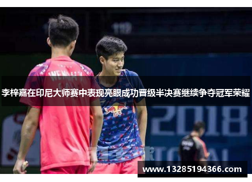 李梓嘉在印尼大师赛中表现亮眼成功晋级半决赛继续争夺冠军荣耀
