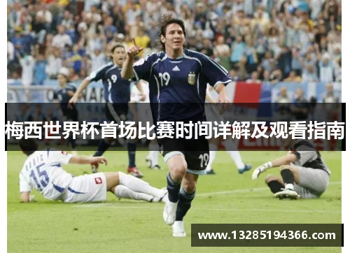 梅西世界杯首场比赛时间详解及观看指南 梅西世界杯首场比赛时间详解及观看指南