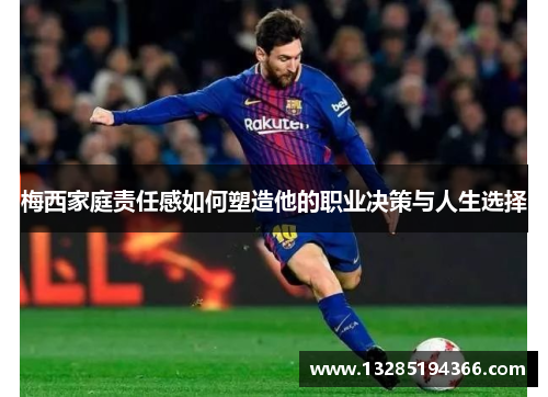梅西家庭责任感如何塑造他的职业决策与人生选择 梅西家庭责任感如何塑造他的职业决策与人生选择