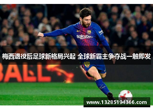 梅西退役后足球新格局兴起 全球新霸主争夺战一触即发 梅西退役后足球新格局兴起 全球新霸主争夺战一触即发